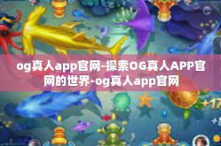 og真人app官网-探索OG真人APP官网的世界-og真人app官网