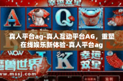真人平台ag-真人互动平台AG，重塑在线娱乐新体验-真人平台ag
