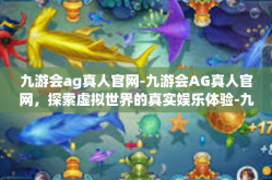九游会ag真人官网-九游会AG真人官网，探索虚拟世界的真实娱乐体验-九游会ag真人官网