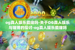 og真人娱乐能赌吗-关于OG真人娱乐与赌博的探讨-og真人娱乐能赌吗