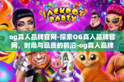 og真人品牌官网-探索OG真人品牌官网，时尚与品质的前沿-og真人品牌官网