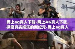 网上ag真人下载-网上AG真人下载，探索真实娱乐的新纪元-网上ag真人下载