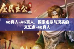 ag真人-AG真人，探索虚拟与现实的交汇点-ag真人