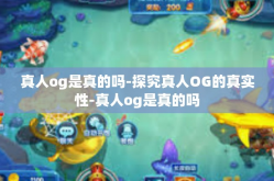 真人og是真的吗-探究真人OG的真实性-真人og是真的吗