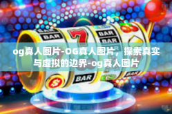 og真人图片-OG真人图片，探索真实与虚拟的边界-og真人图片