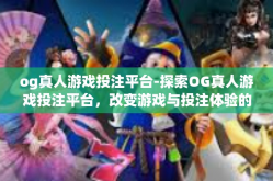 og真人游戏投注平台-探索OG真人游戏投注平台，改变游戏与投注体验的前沿-og真人游戏投注平台