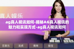 ag真人视讯如何-揭秘AG真人视讯的魅力和实现方式-ag真人视讯如何