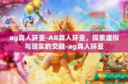 ag真人环亚-AG真人环亚，探索虚拟与现实的交融-ag真人环亚
