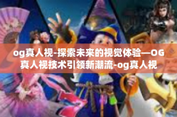 og真人视-探索未来的视觉体验—OG真人视技术引领新潮流-og真人视