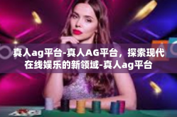 真人ag平台-真人AG平台，探索现代在线娱乐的新领域-真人ag平台