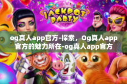 og真人app官方-探索，Og真人app官方的魅力所在-og真人app官方