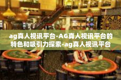 ag真人视讯平台-AG真人视讯平台的特色和吸引力探索-ag真人视讯平台