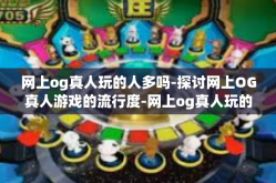 网上og真人玩的人多吗-探讨网上OG真人游戏的流行度-网上og真人玩的人多吗