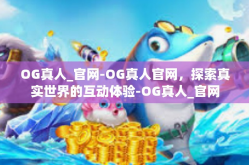 OG真人_官网-OG真人官网，探索真实世界的互动体验-OG真人_官网