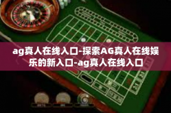 ag真人在线入口-探索AG真人在线娱乐的新入口-ag真人在线入口
