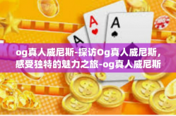 og真人威尼斯-探访Og真人威尼斯，感受独特的魅力之旅-og真人威尼斯