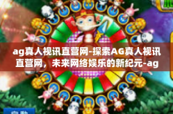 ag真人视讯直营网-探索AG真人视讯直营网，未来网络娱乐的新纪元-ag真人视讯直营网