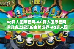 ag真人国际官网-AG真人国际官网，探索线上娱乐的全新境界-ag真人国际官网