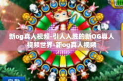新og真人视频-引人入胜的新OG真人视频世界-新og真人视频