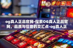 og真人正品官网-探索OG真人正品官网，品质与信誉的交汇点-og真人正品官网