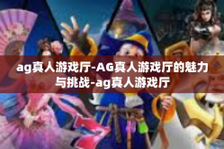 ag真人游戏厅-AG真人游戏厅的魅力与挑战-ag真人游戏厅