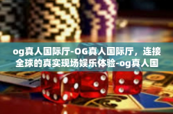 og真人国际厅-OG真人国际厅，连接全球的真实现场娱乐体验-og真人国际厅