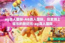 ag真人国际-AG真人国际，探索线上娱乐的新纪元-ag真人国际