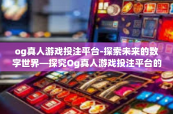 og真人游戏投注平台-探索未来的数字世界—探究Og真人游戏投注平台的崛起与挑战-og真人游戏投注平台