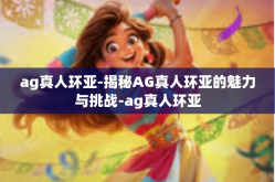 ag真人环亚-揭秘AG真人环亚的魅力与挑战-ag真人环亚