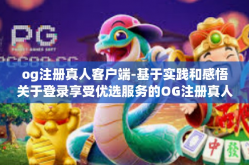 og注册真人客户端-基于实践和感悟关于登录享受优选服务的OG注册真人客户端体验分享-og注册真人客户端