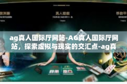 ag真人国际厅网站-AG真人国际厅网站，探索虚拟与现实的交汇点-ag真人国际厅网站