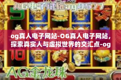 og真人电子网站-OG真人电子网站，探索真实人与虚拟世界的交汇点-og真人电子网站