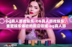 og真人游戏娱乐-OG真人游戏娱乐，重塑娱乐体验的前沿领域-og真人游戏娱乐