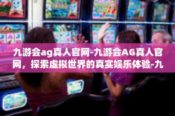九游会ag真人官网-九游会AG真人官网，探索虚拟世界的真实娱乐体验-九游会ag真人官网