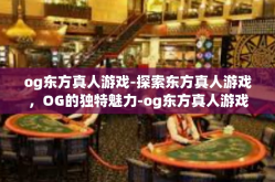og东方真人游戏-探索东方真人游戏，OG的独特魅力-og东方真人游戏