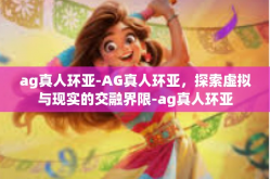 ag真人环亚-AG真人环亚，探索虚拟与现实的交融界限-ag真人环亚