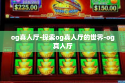 og真人厅-探索og真人厅的世界-og真人厅