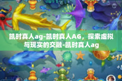 凯时真人ag-凯时真人AG，探索虚拟与现实的交融-凯时真人ag