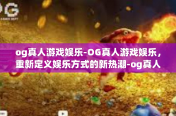 og真人游戏娱乐-OG真人游戏娱乐，重新定义娱乐方式的新热潮-og真人游戏娱乐
