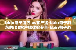 bbin电子游艺ios客户端-bbin电子游艺的iOS客户端体验分享-bbin电子游艺ios客户端