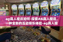 ag真人视讯如何-探索AG真人视讯，一种全新的互动娱乐体验-ag真人视讯如何