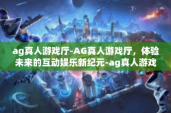 ag真人游戏厅-AG真人游戏厅，体验未来的互动娱乐新纪元-ag真人游戏厅