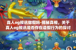 真人og视讯做假吗-揭秘真相，关于真人og视讯是否存在造假行为的探讨-真人og视讯做假吗