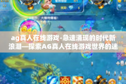 ag真人在线游戏-急速涌现的时代新浪潮—探索AG真人在线游戏世界的迷人之处-ag真人在线游戏