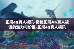 正规ag真人视讯-揭秘正规AG真人视讯的魅力与价值-正规ag真人视讯