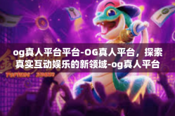 og真人平台平台-OG真人平台，探索真实互动娱乐的新领域-og真人平台平台