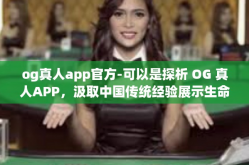 og真人app官方-可以是探析 OG 真人APP，汲取中国传统经验展示生命力的盛大突破-og真人app官方