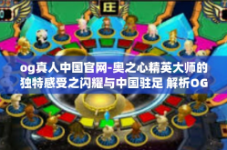 og真人中国官网-奥之心精英大师的独特感受之闪耀与中国驻足 解析OG真人在中国的发展与改变-og真人中国官网