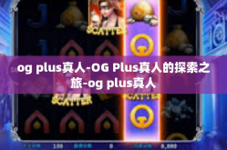og plus真人-OG Plus真人的探索之旅-og plus真人