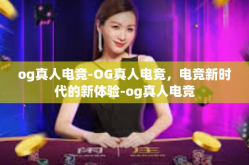 og真人电竞-OG真人电竞，电竞新时代的新体验-og真人电竞